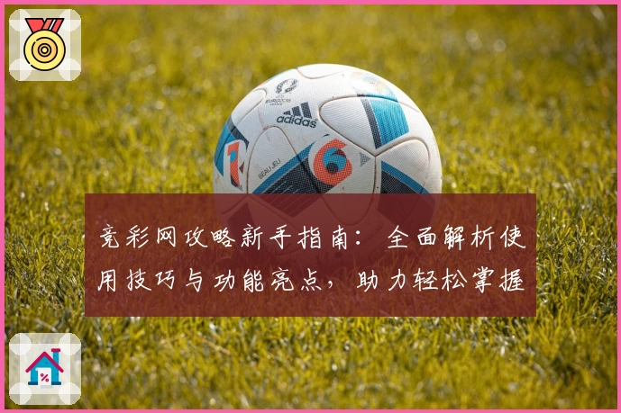 竞彩网攻略新手指南：全面解析使用技巧与功能亮点，助力轻松掌握核心操作
