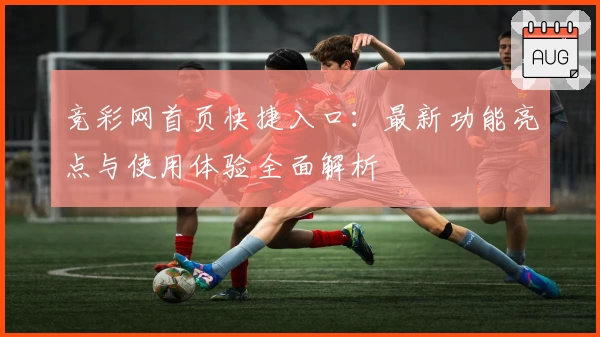 竞彩网首页快捷入口:最新功能亮点与使用体验全面解析