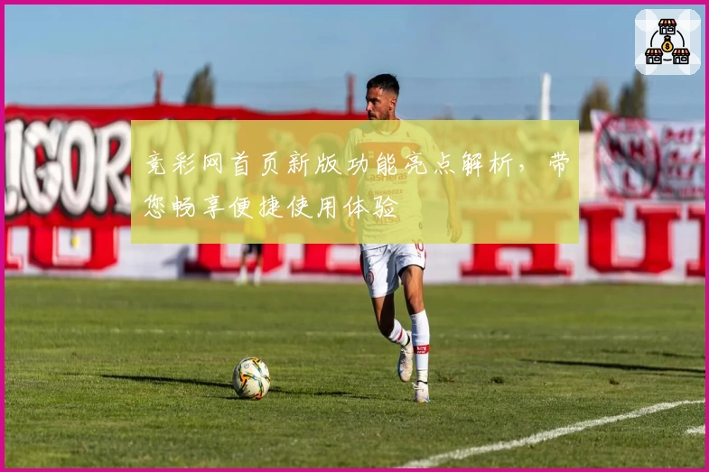 竞彩网首页新版功能亮点解析，带您畅享便捷使用体验