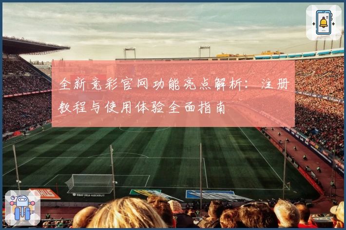 全新竞彩官网功能亮点解析：注册教程与使用体验全面指南