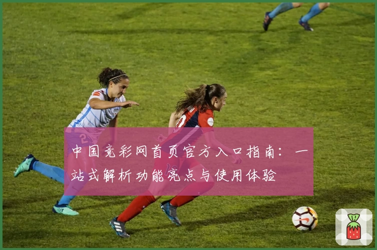 中国竞彩网首页官方入口指南：一站式解析功能亮点与使用体验