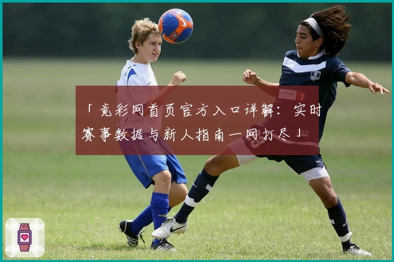 「竟彩网首页官方入口详解：实时赛事数据与新人指南一网打尽」