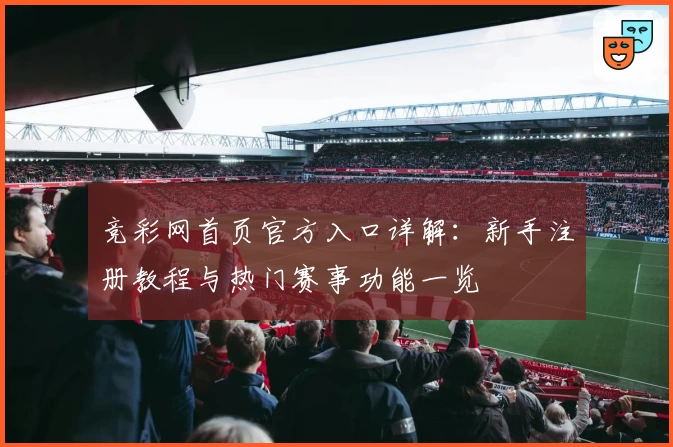 竞彩网首页官方入口详解：新手注册教程与热门赛事功能一览