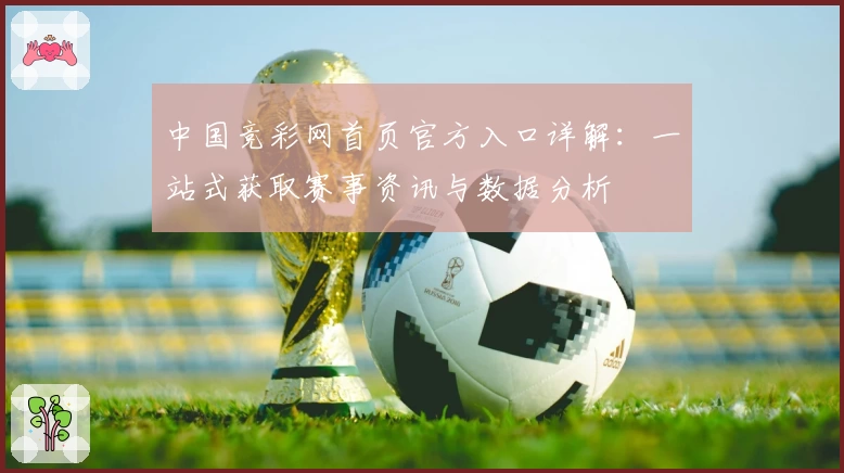 中国竞彩网首页官方入口详解：一站式获取赛事资讯与数据分析