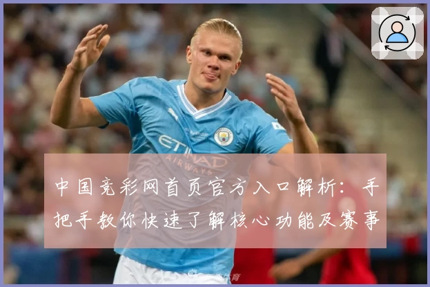 中国竞彩网首页官方入口解析：手把手教你快速了解核心功能及赛事数据