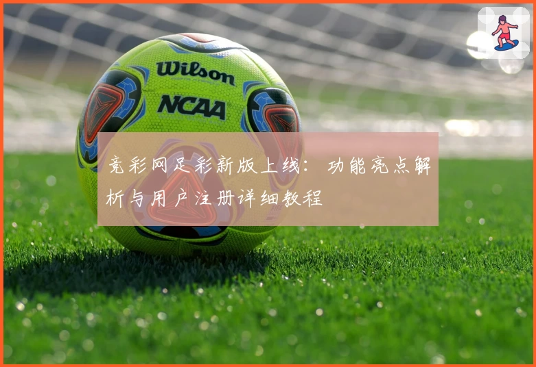 竞彩网足彩新版上线：功能亮点解析与用户注册详细教程