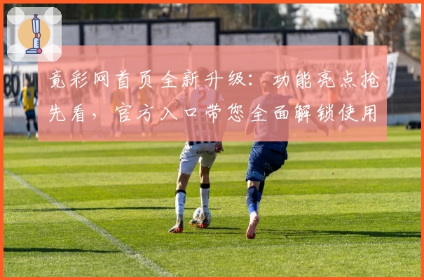 竟彩网首页全新升级：功能亮点抢先看，官方入口带您全面解锁使用体验