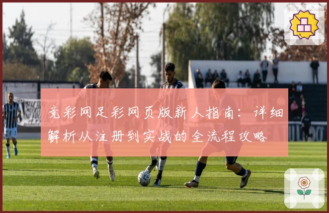 竞彩网足彩网页版新人指南：详细解析从注册到实战的全流程攻略