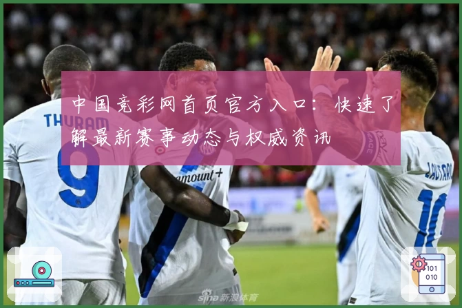 中国竞彩网首页官方入口：快速了解最新赛事动态与权威资讯
