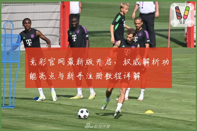 竞彩官网最新版开启，权威解析功能亮点与新手注册教程详解