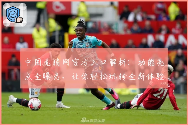 中国竞猜网官方入口解析：功能亮点全曝光，让你轻松玩转全新体验