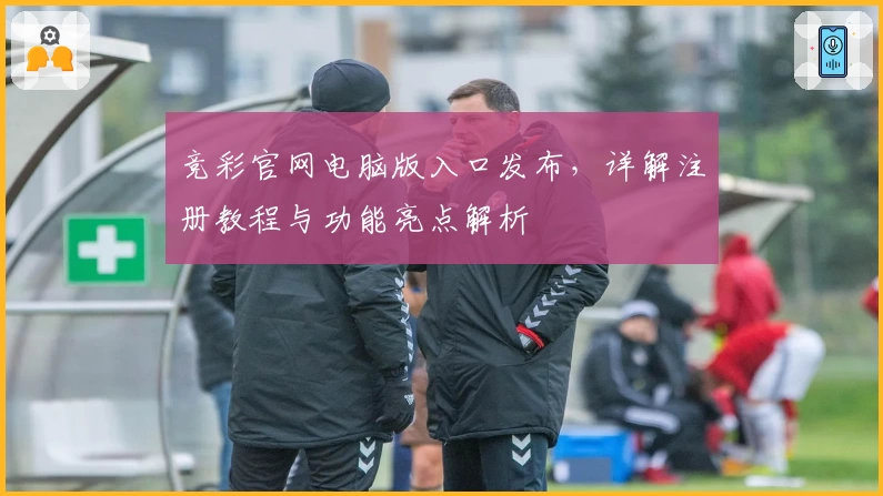 竞彩官网电脑版入口发布，详解注册教程与功能亮点解析