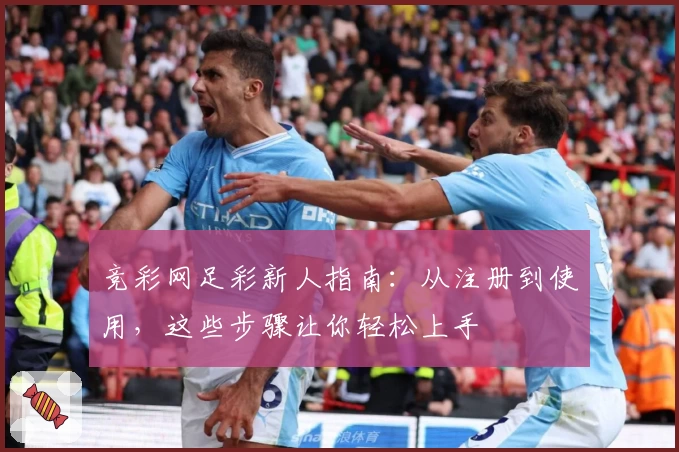 竞彩网足彩新人指南：从注册到使用，这些步骤让你轻松上手