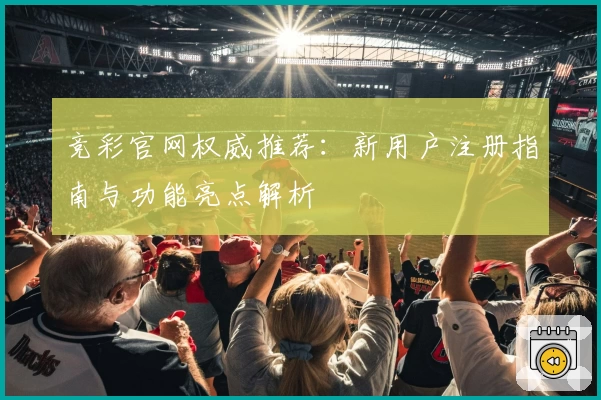 竞彩官网权威推荐：新用户注册指南与功能亮点解析