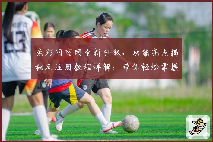 竞彩网官网全新升级，功能亮点揭秘及注册教程详解，带你轻松掌握使用技巧