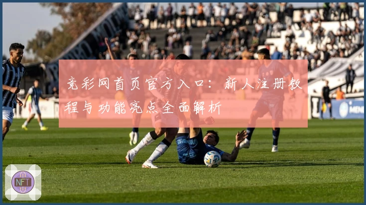 竞彩网首页官方入口：新人注册教程与功能亮点全面解析