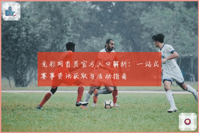 竞彩网首页官方入口解析：一站式赛事资讯获取与活动指南