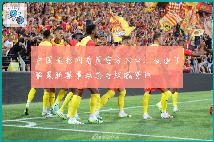 中国竞彩网首页官方入口：快速了解最新赛事动态与权威资讯